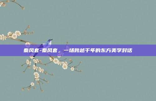 秦风套-秦风套，一场跨越千年的东方美学对话