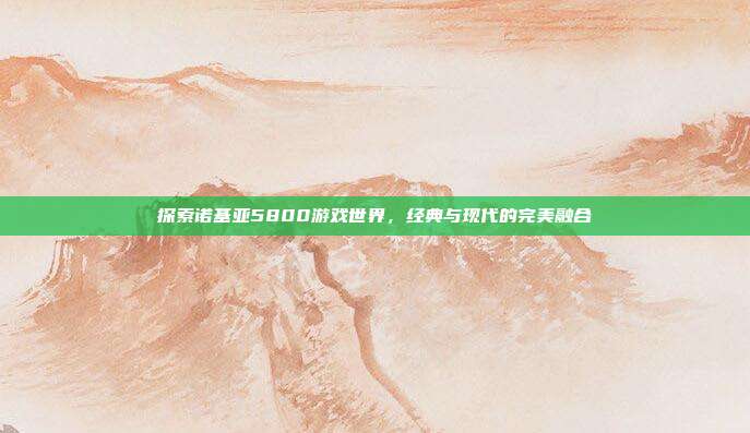 探索诺基亚5800游戏世界，经典与现代的完美融合