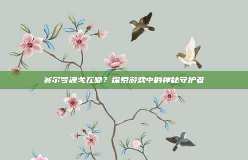 赛尔号波戈在哪?探索游戏中的神秘守护者