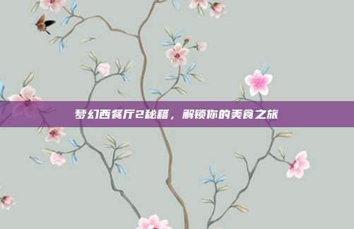 梦幻西餐厅2秘籍,解锁你的美食之旅