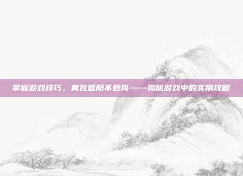 掌握游戏技巧,青瓦遮阳不避风——揭秘游戏中的实用攻略