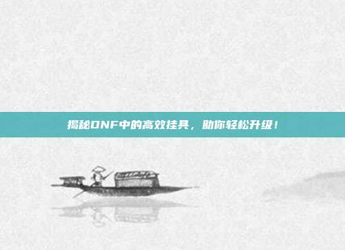 揭秘DNF中的高效挂具,助你轻松升级!