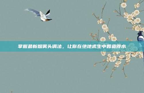 掌握最新烟雾头调法,让你在绝地求生中如鱼得水