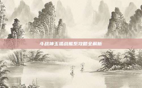 斗战神玉狐战熊系攻略全解析