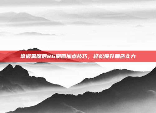 掌握黑魔后86刷图加点技巧,轻松提升角色实力