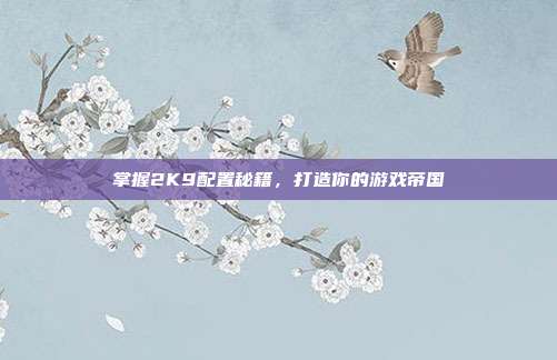 掌握2K9配置秘籍,打造你的游戏帝国