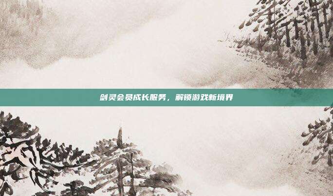 剑灵会员成长服务,解锁游戏新境界