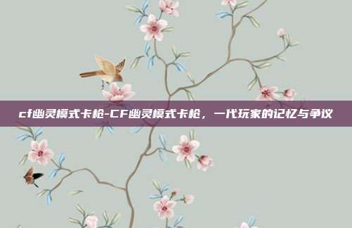 cf幽灵模式卡枪-CF幽灵模式卡枪，一代玩家的记忆与争议