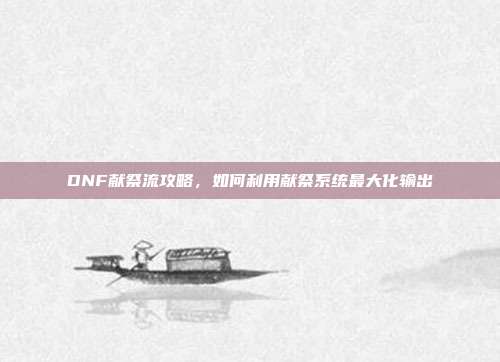 DNF献祭流攻略,如何利用献祭系统最大化输出