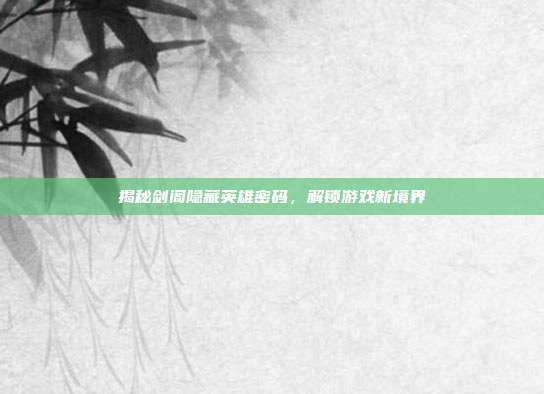 揭秘剑阁隐藏英雄密码,解锁游戏新境界