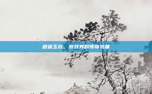 逍遥玉衣,游戏界的传奇装备