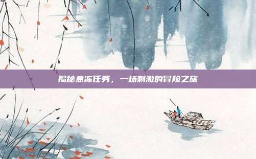 揭秘急冻任务,一场刺激的冒险之旅