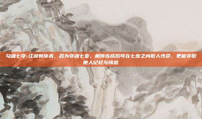 勾魂七夺-江湖有奇术，名为夺魂七变，相传练成后可在七步之内取人性命，更能夺取他人记忆与情感
