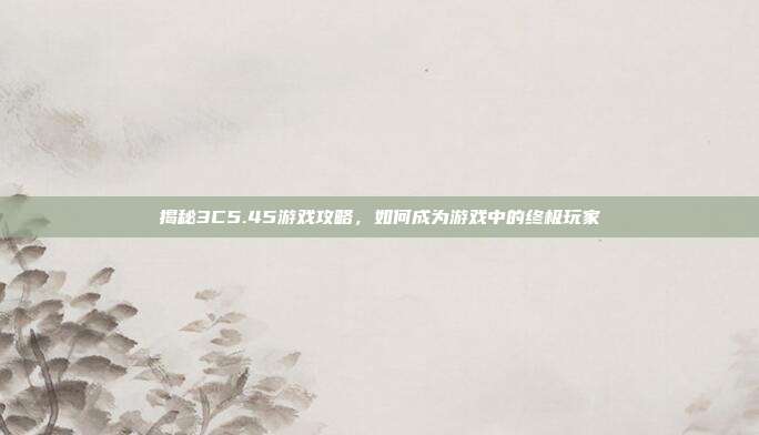 揭秘3C5.45游戏攻略,如何成为游戏中的终极玩家