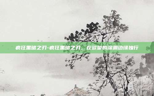疯狂黑暗之刃-疯狂黑暗之刃，在欲望的深渊边缘独行