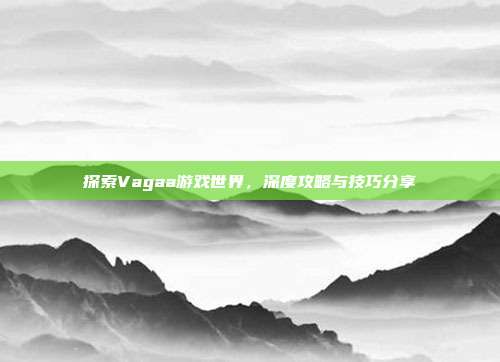 探索Vagaa游戏世界,深度攻略与技巧分享