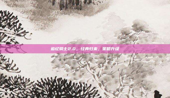追忆骑士2.0，经典归来，策略升级