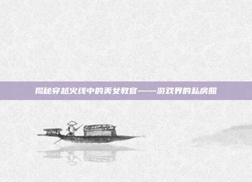 揭秘穿越火线中的美女教官——游戏界的私房照
