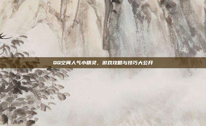 QQ空间人气小精灵,游戏攻略与技巧大公开