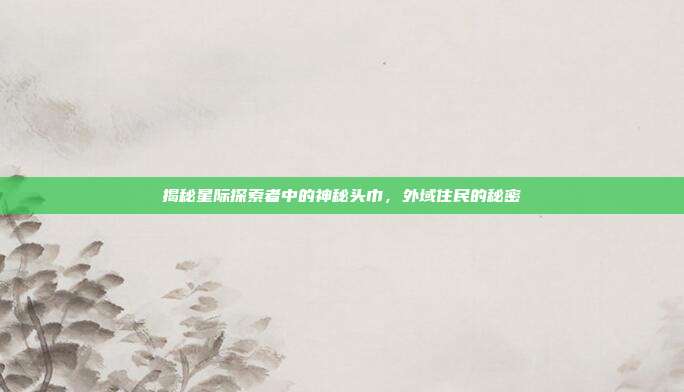 揭秘星际探索者中的神秘头巾，外域住民的秘密
