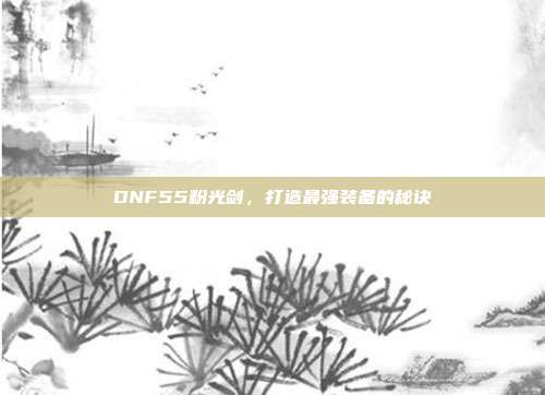 DNF55粉光剑,打造最强装备的秘诀