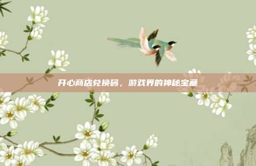 开心商店兑换码,游戏界的神秘宝藏