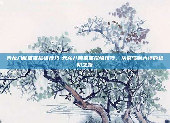 天龙八部宝宝提悟技巧-天龙八部宝宝提悟技巧，从菜鸟到大神的进阶之路