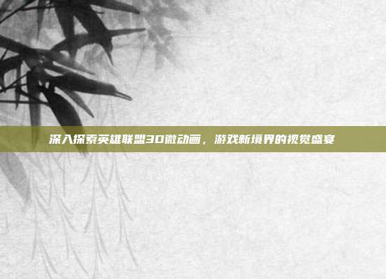深入探索英雄联盟3D微动画,游戏新境界的视觉盛宴