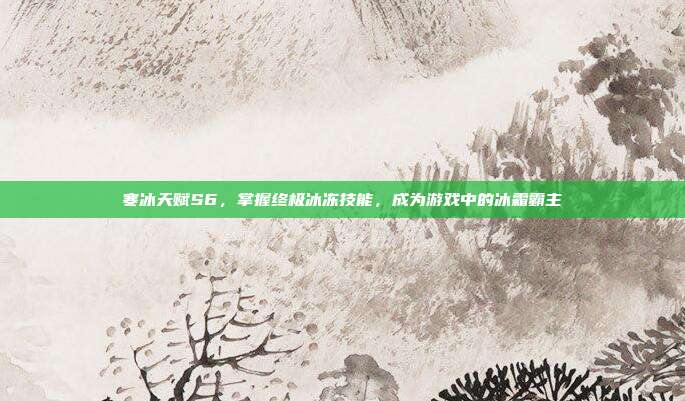 寒冰天赋S6,掌握终极冰冻技能,成为游戏中的冰霜霸主