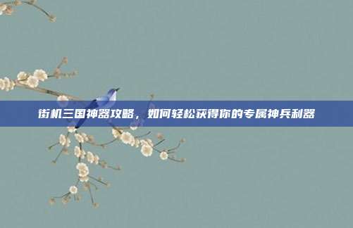 街机三国神器攻略，如何轻松获得你的专属神兵利器