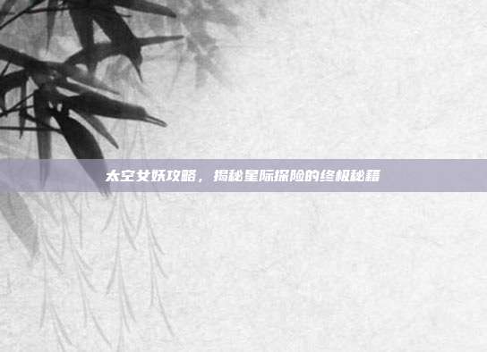 太空女妖攻略，揭秘星际探险的终极秘籍