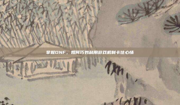 掌握DNF,如何巧妙利用游戏机制卡住心情