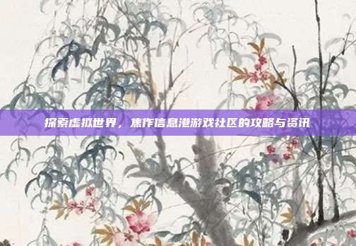 探索虚拟世界，焦作信息港游戏社区的攻略与资讯