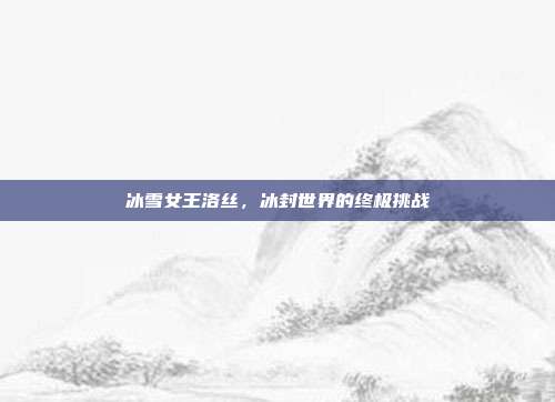 冰雪女王洛丝,冰封世界的终极挑战