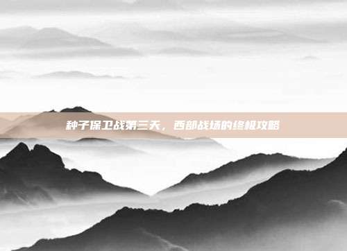 种子保卫战第三天,西部战场的终极攻略