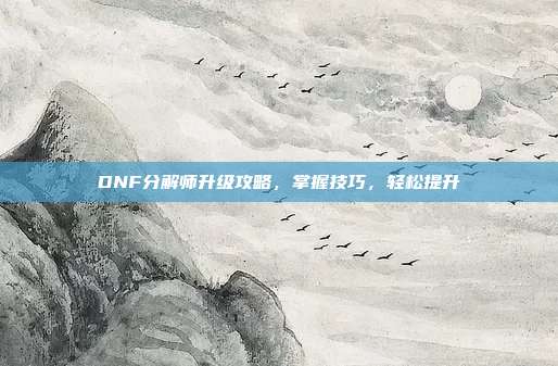 DNF分解师升级攻略,掌握技巧,轻松提升