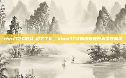 xbox720游戏-幻之主机，Xbox720的未售传奇与游戏蓝图