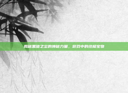 揭秘黑暗之尘的神秘力量,游戏中的终极宝物