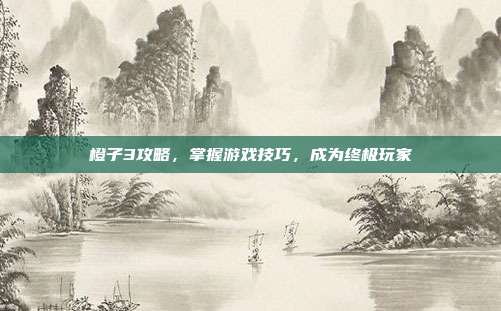 橙子3攻略,掌握游戏技巧,成为终极玩家