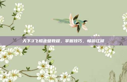 天下3飞檐走壁教程,掌握技巧,畅游江湖