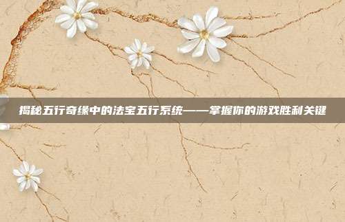 揭秘五行奇缘中的法宝五行系统——掌握你的游戏胜利关键