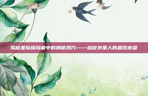 揭秘星际探险者中的神秘洞穴——拯救外星人的最后希望