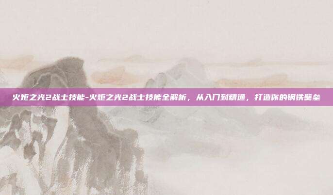 火炬之光2战士技能-火炬之光2战士技能全解析，从入门到精通，打造你的钢铁壁垒
