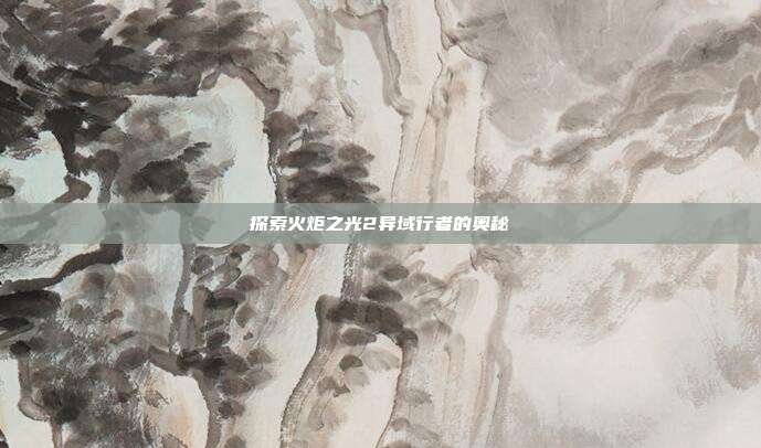 探索火炬之光2异域行者的奥秘