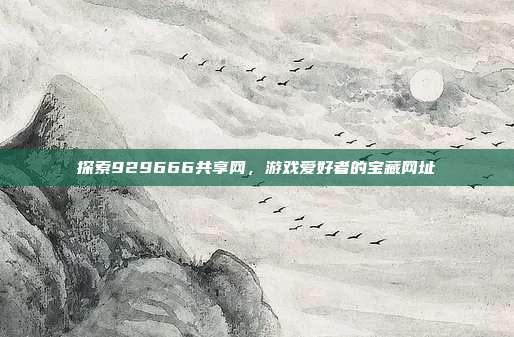 探索929666共享网,游戏爱好者的宝藏网址
