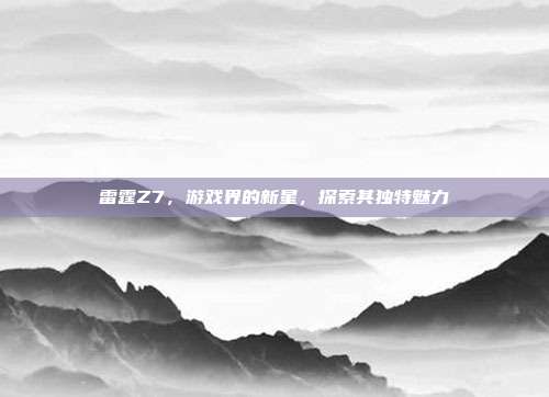 雷霆Z7,游戏界的新星,探索其独特魅力