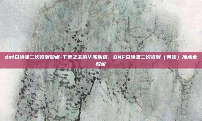 dnf召唤师二次觉醒加点-千鬼之主的华丽谢幕，DNF召唤师二次觉醒（月蚀）加点全解析