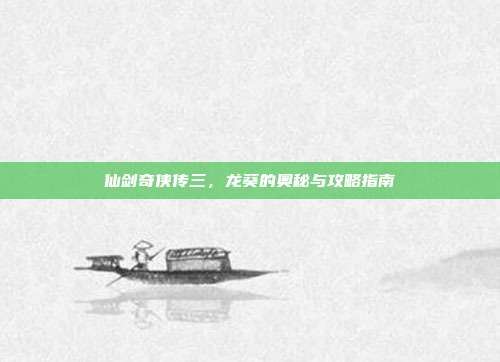 仙剑奇侠传三,龙葵的奥秘与攻略指南