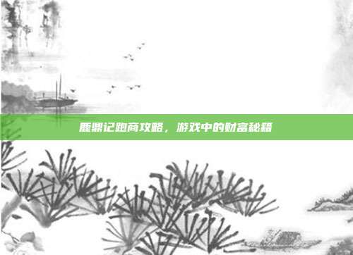 鹿鼎记跑商攻略,游戏中的财富秘籍