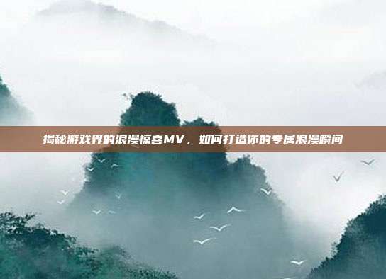 揭秘游戏界的浪漫惊喜MV，如何打造你的专属浪漫瞬间